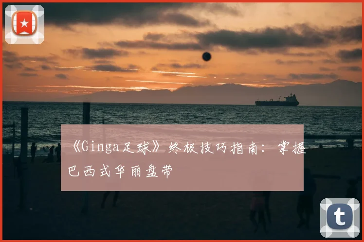 《Ginga足球》终极技巧指南：掌握巴西式华丽盘带