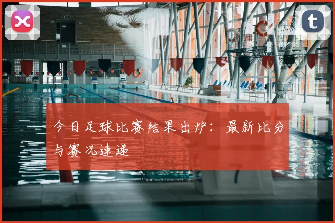 今日足球比赛结果出炉:最新比分与赛况速递