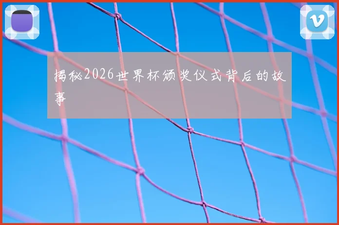 揭秘2026世界杯颁奖仪式背后的故事