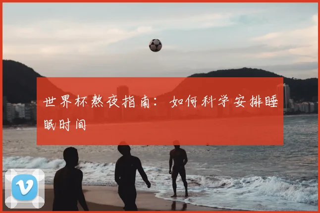 世界杯熬夜指南：如何科学安排睡眠时间