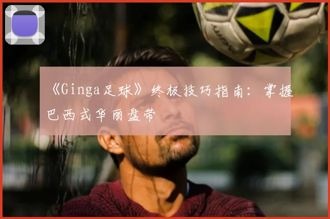 《Ginga足球》终极技巧指南：掌握巴西式华丽盘带