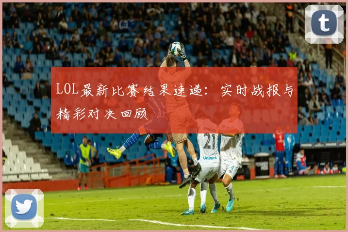 LOL最新比赛结果速递：实时战报与精彩对决回顾