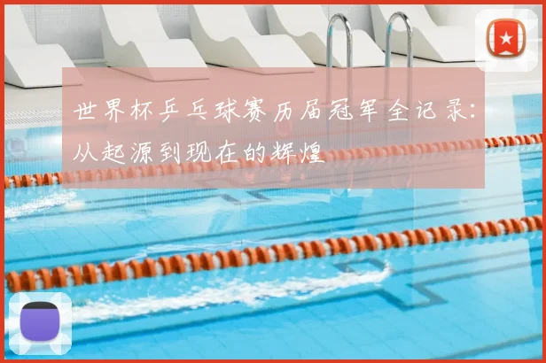 世界杯乒乓球赛历届冠军全记录:从起源到现在的辉煌