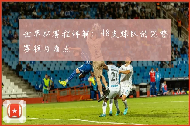 世界杯赛程详解:48支球队的完整赛程与看点