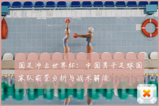 国足冲击世界杯:中国男子足球国家队前景分析与战术解读