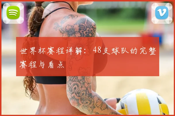 世界杯赛程详解:48支球队的完整赛程与看点