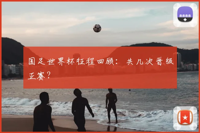 国足世界杯征程回顾:共几次晋级正赛?