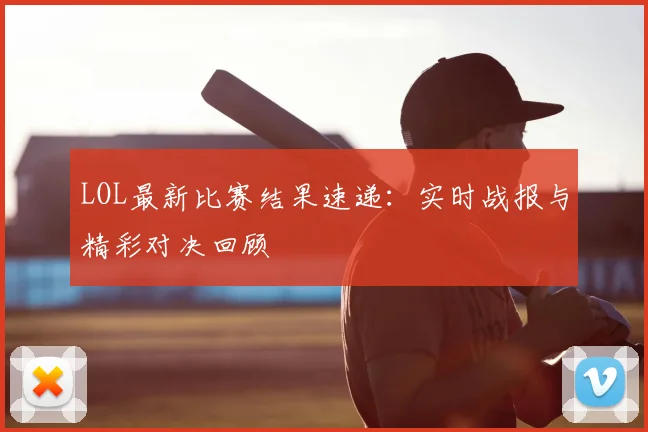 LOL最新比赛结果速递:实时战报与精彩对决回顾