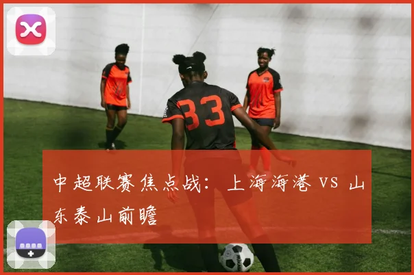 中超联赛焦点战:上海海港 vs 山东泰山前瞻