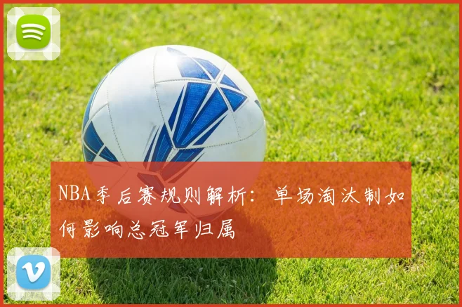 NBA季后赛规则解析:单场淘汰制如何影响总冠军归属