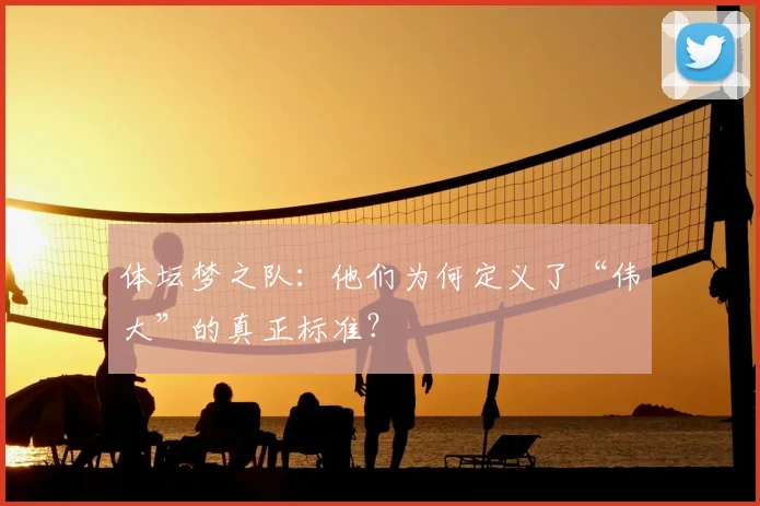 体坛梦之队:他们为何定义了“伟大”的真正标准?