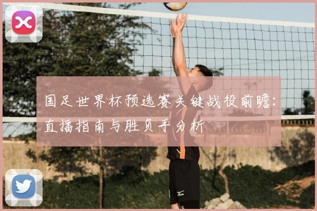 国足世界杯预选赛关键战役前瞻:直播指南与胜负手分析