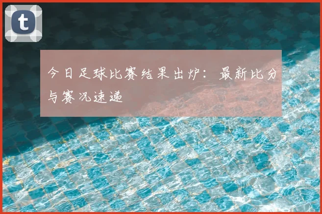 今日足球比赛结果出炉:最新比分与赛况速递
