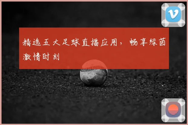 精选五大足球直播应用，畅享绿茵激情时刻